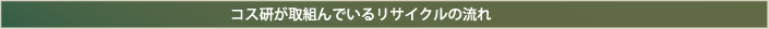 コス研が取組んでいるリサイクルの流れ